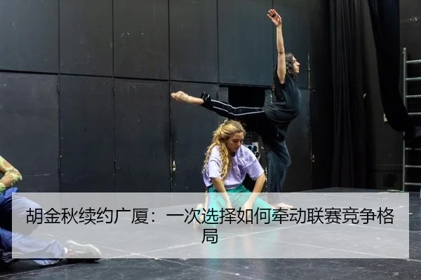 胡金秋续约广厦：一次选择如何牵动联赛竞争格局