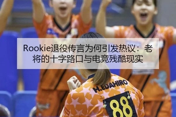 Rookie退役传言为何引发热议：老将的十字路口与电竞残酷现实